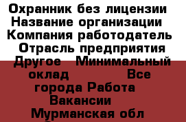 Охранник без лицензии › Название организации ­ Компания-работодатель › Отрасль предприятия ­ Другое › Минимальный оклад ­ 19 000 - Все города Работа » Вакансии   . Мурманская обл.,Оленегорск г.